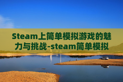 Steam上简单模拟游戏的魅力与挑战-steam简单模拟游戏
