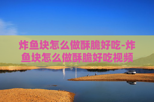 炸鱼块怎么做酥脆好吃-炸鱼块怎么做酥脆好吃视频