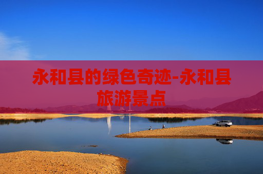 永和县的绿色奇迹-永和县旅游景点