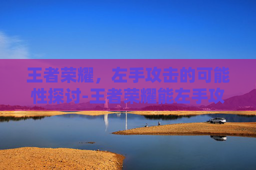 王者荣耀，左手攻击的可能性探讨-王者荣耀能左手攻击吗知乎
