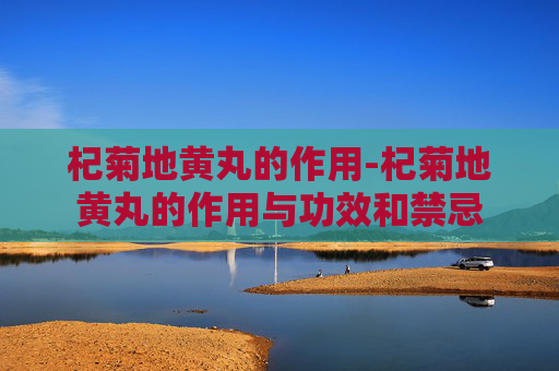 杞菊地黄丸的作用-杞菊地黄丸的作用与功效和禁忌