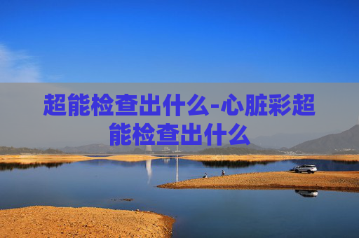 超能检查出什么-心脏彩超能检查出什么