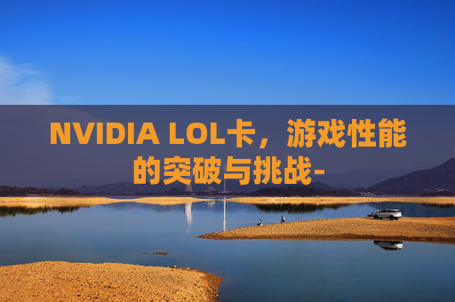 NVIDIA LOL卡，游戏性能的突破与挑战-