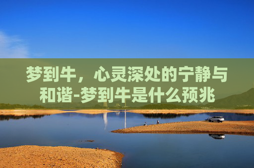 梦到牛，心灵深处的宁静与和谐-梦到牛是什么预兆