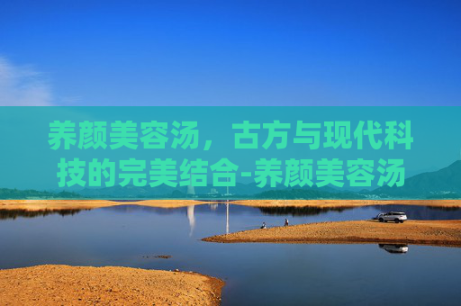 养颜美容汤，古方与现代科技的完美结合-养颜美容汤怎么做