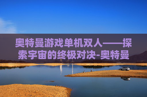 奥特曼游戏单机双人——探索宇宙的终极对决-奥特曼游戏单机双人模式