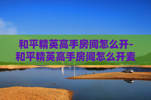 和平精英高手房间怎么开-和平精英高手房间怎么开麦克风