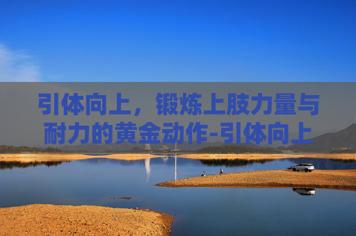 引体向上，锻炼上肢力量与耐力的黄金动作-引体向上的好处功效