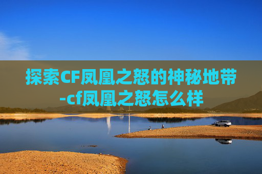 探索CF凤凰之怒的神秘地带-cf凤凰之怒怎么样