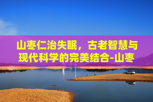 山枣仁治失眠，古老智慧与现代科学的完美结合-山枣仁治失眠食用方法