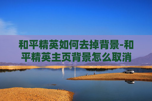 和平精英如何去掉背景-和平精英主页背景怎么取消