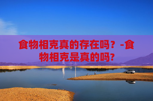 食物相克真的存在吗？-食物相克是真的吗?