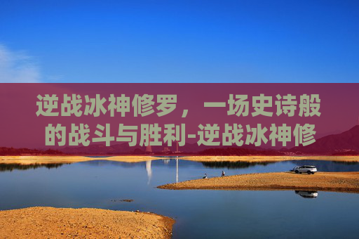 逆战冰神修罗，一场史诗般的战斗与胜利-逆战冰神修罗怎么打
