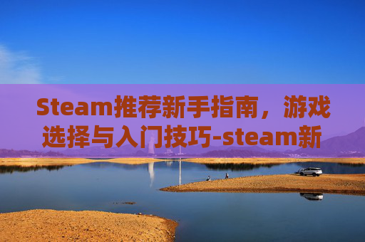 Steam推荐新手指南，游戏选择与入门技巧-steam新手游戏推荐