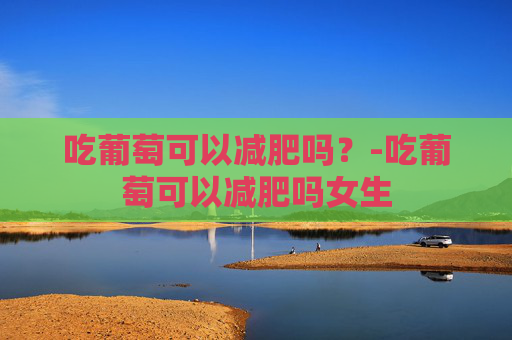 吃葡萄可以减肥吗？-吃葡萄可以减肥吗女生