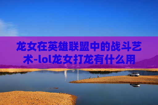 龙女在英雄联盟中的战斗艺术-lol龙女打龙有什么用