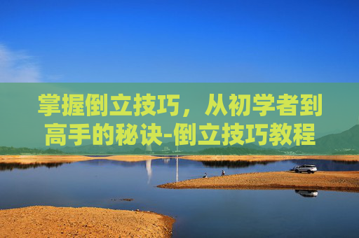 掌握倒立技巧，从初学者到高手的秘诀-倒立技巧教程视频