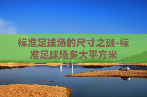 标准足球场的尺寸之谜-标准足球场多大平方米