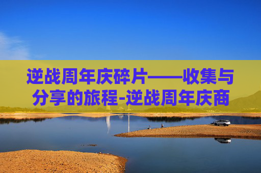 逆战周年庆碎片——收集与分享的旅程-逆战周年庆商城全免