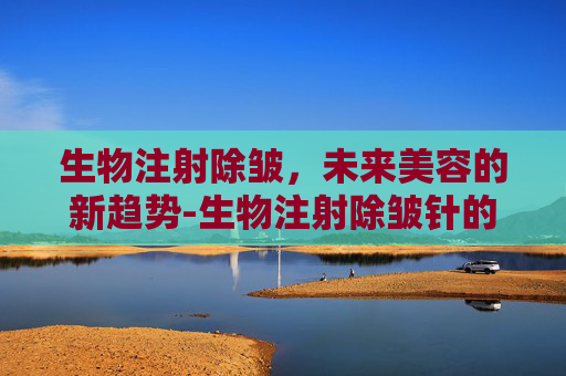 生物注射除皱，未来美容的新趋势-生物注射除皱针的作用