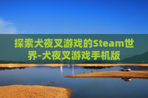 探索犬夜叉游戏的Steam世界-犬夜叉游戏手机版