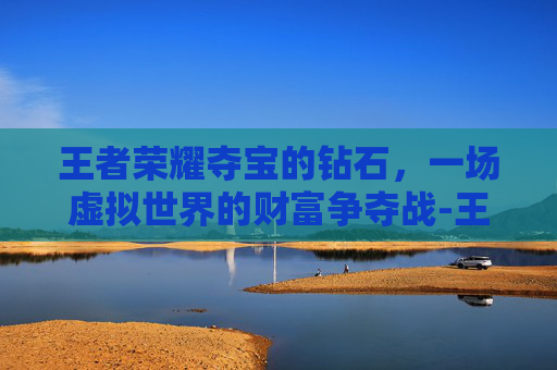 王者荣耀夺宝的钻石，一场虚拟世界的财富争夺战-王者荣耀夺宝的钻石是什么