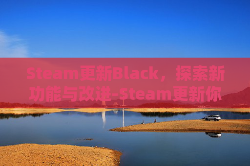 Steam更新Black，探索新功能与改进-Steam更新你的购物车出现问题