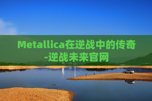 Metallica在逆战中的传奇-逆战未来官网