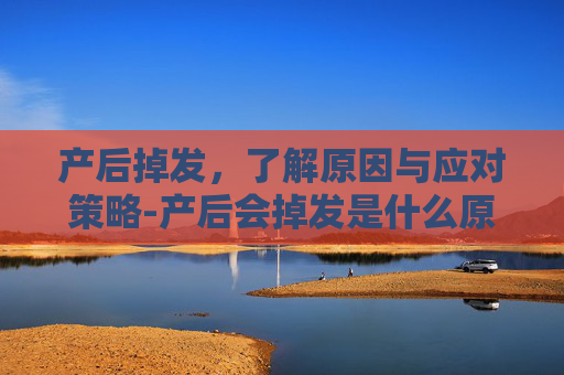 产后掉发，了解原因与应对策略-产后会掉发是什么原因
