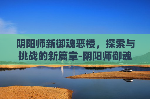阴阳师新御魂恶楼，探索与挑战的新篇章-阴阳师御魂恶楼怎么样