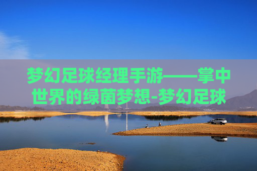 梦幻足球经理手游——掌中世界的绿茵梦想-梦幻足球经理手游官网