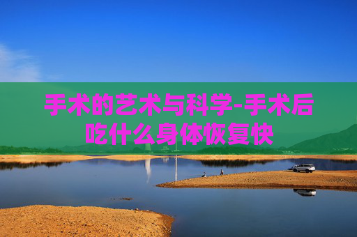 手术的艺术与科学-手术后吃什么身体恢复快