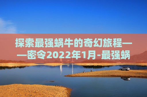 探索最强蜗牛的奇幻旅程——密令2022年1月-最强蜗牛密令2021年7月