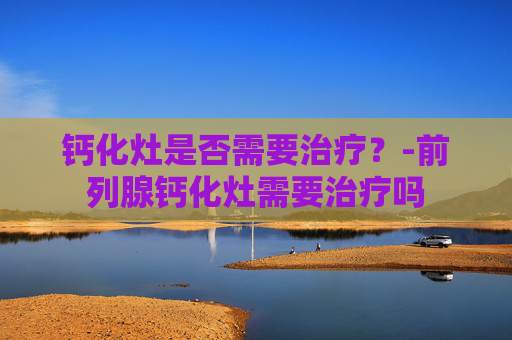 钙化灶是否需要治疗？-前列腺钙化灶需要治疗吗