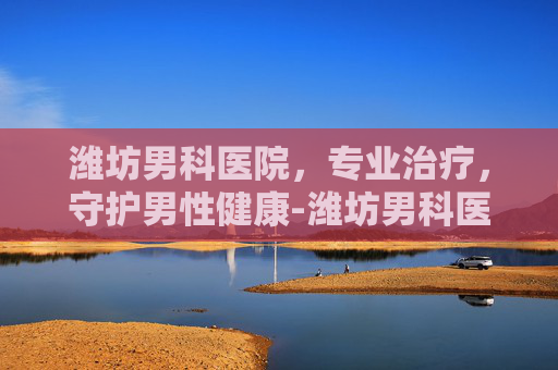 潍坊男科医院，专业治疗，守护男性健康-潍坊男科医院那个好