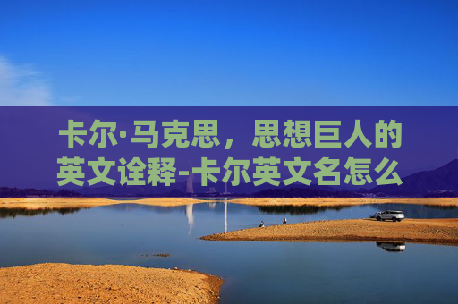 卡尔·马克思，思想巨人的英文诠释-卡尔英文名怎么写