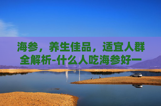 海参，养生佳品，适宜人群全解析-什么人吃海参好一点