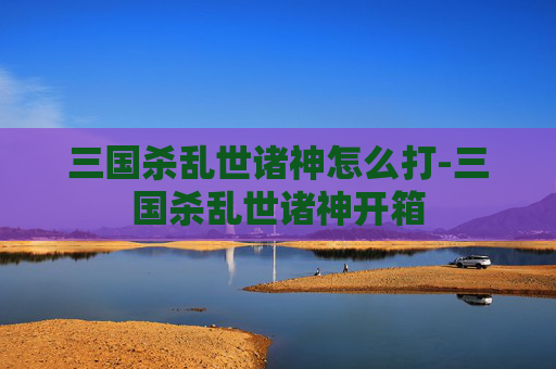 三国杀乱世诸神怎么打-三国杀乱世诸神开箱