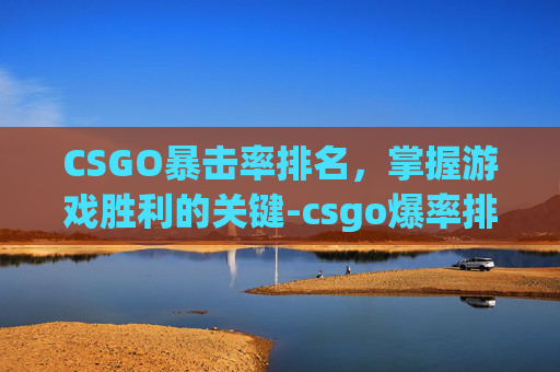 CSGO暴击率排名，掌握游戏胜利的关键-csgo爆率排名