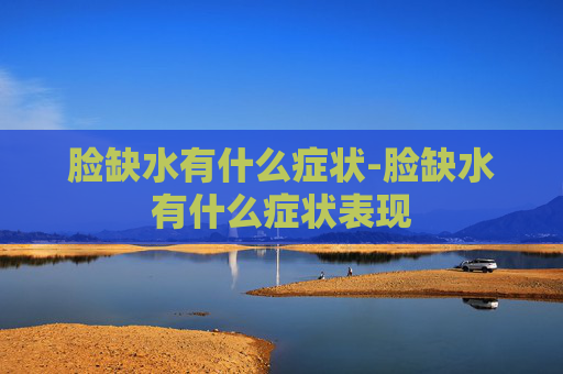 脸缺水有什么症状-脸缺水有什么症状表现