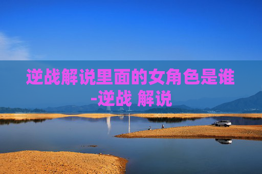 逆战解说里面的女角色是谁-逆战 解说
