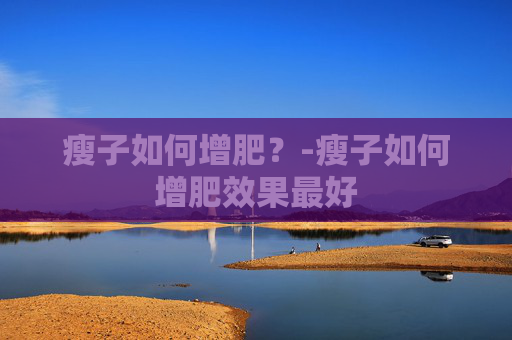 瘦子如何增肥？-瘦子如何增肥效果最好