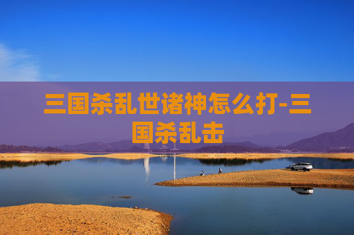 三国杀乱世诸神怎么打-三国杀乱击