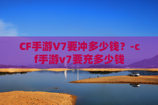 CF手游V7要冲多少钱？-cf手游v7要充多少钱