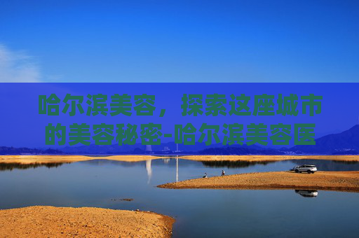 哈尔滨美容，探索这座城市的美容秘密-哈尔滨美容医院