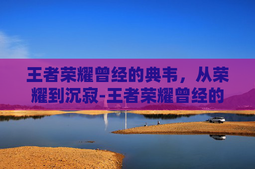 王者荣耀曾经的典韦，从荣耀到沉寂-王者荣耀曾经的典韦是谁