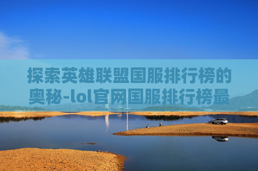 探索英雄联盟国服排行榜的奥秘-lol官网国服排行榜最新
