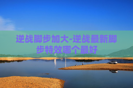 逆战脚步加大-逆战最新脚步特效哪个最好