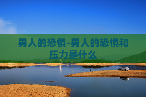 男人的恐惧-男人的恐惧和压力是什么
