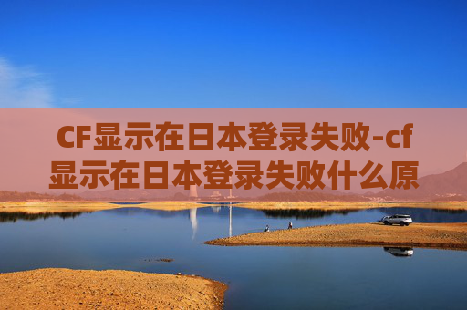 CF显示在日本登录失败-cf显示在日本登录失败什么原因